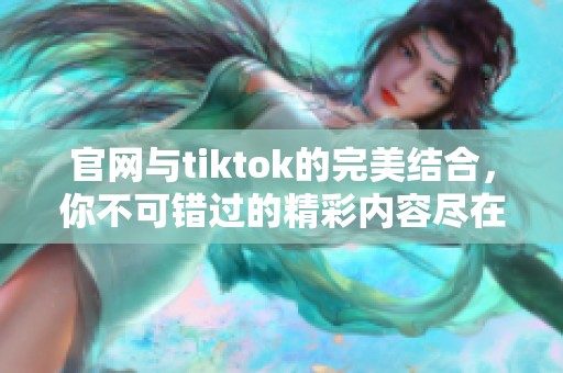 官网与tiktok的完美结合，你不可错过的精彩内容尽在其中