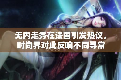 无内走秀在法国引发热议，时尚界对此反响不同寻常