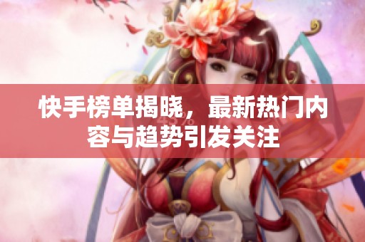 快手榜单揭晓，最新热门内容与趋势引发关注