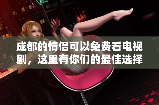 成都的情侣可以免费看电视剧，这里有你们的最佳选择