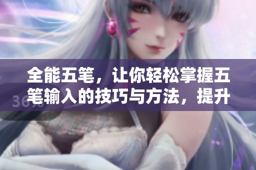 全能五笔，让你轻松掌握五笔输入的技巧与方法，提升打字速度与效率