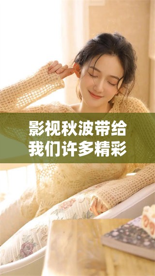 影视秋波带给我们许多精彩片段 让我们一同走进这个魅力世界