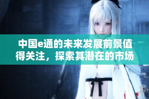 中国e通的未来发展前景值得关注，探索其潜在的市场机遇与挑战