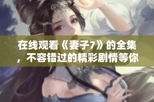 在线观看《妻子7》的全集，不容错过的精彩剧情等你来欣赏