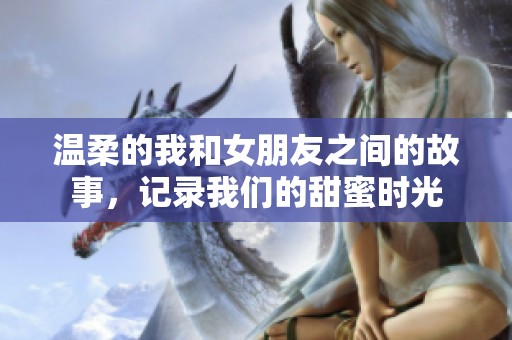 温柔的我和女朋友之间的故事，记录我们的甜蜜时光