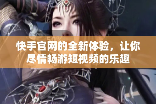 快手官网的全新体验，让你尽情畅游短视频的乐趣