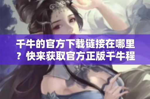 千牛的官方下载链接在哪里？快来获取官方正版千牛程序吧！