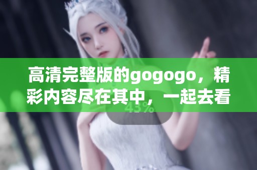 高清完整版的gogogo，精彩内容尽在其中，一起去看吧！