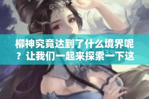 柳神究竟达到了什么境界呢？让我们一起来探索一下这个秘密吧！