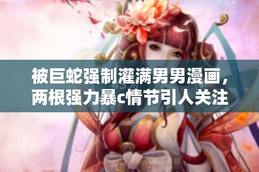 被巨蛇强制灌满男男漫画，两根强力暴c情节引人关注