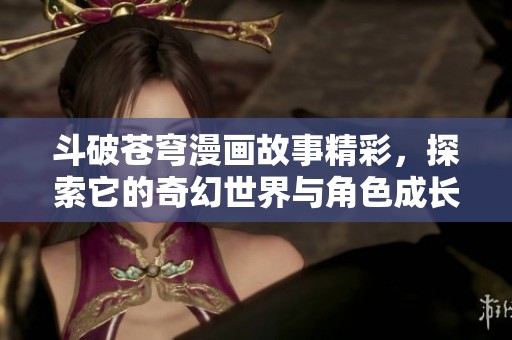 斗破苍穹漫画故事精彩，探索它的奇幻世界与角色成长旅程
