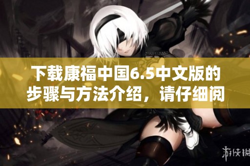 下载康福中国6.5中文版的步骤与方法介绍，请仔细阅读以下内容。