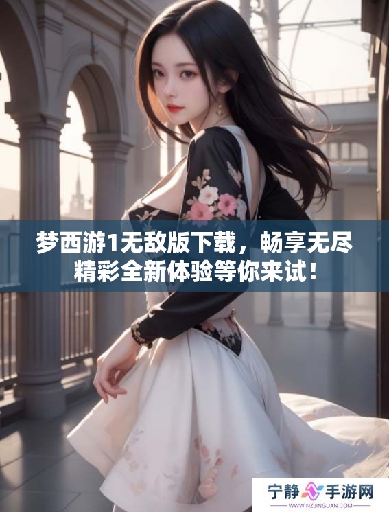 梦西游1无敌版下载，畅享无尽精彩全新体验等你来试！