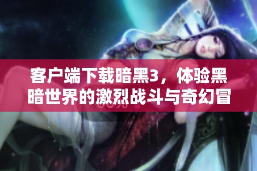 客户端下载暗黑3，体验黑暗世界的激烈战斗与奇幻冒险