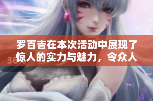罗百吉在本次活动中展现了惊人的实力与魅力，令众人赞叹不已