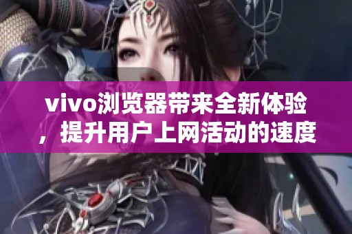 vivo浏览器带来全新体验，提升用户上网活动的速度与便捷性