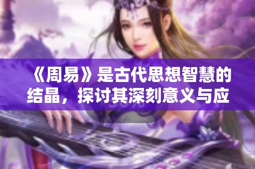 《周易》是古代思想智慧的结晶，探讨其深刻意义与应用价值非常重要