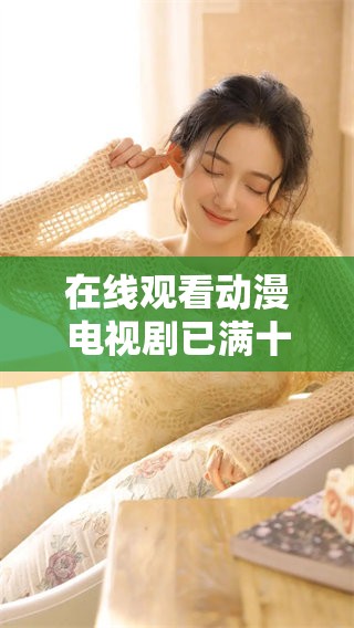 在线观看动漫电视剧已满十八岁免费，尽享精彩剧情与刺激体验