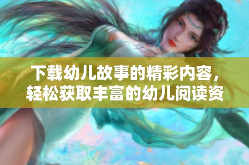 下载幼儿故事的精彩内容，轻松获取丰富的幼儿阅读资源