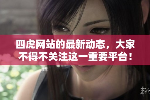 四虎网站的最新动态，大家不得不关注这一重要平台！