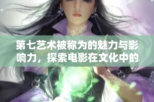 第七艺术被称为的魅力与影响力，探索电影在文化中的重要地位