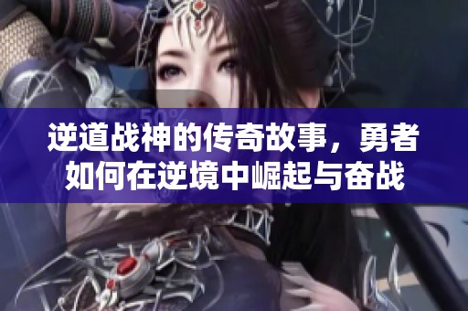 逆道战神的传奇故事，勇者如何在逆境中崛起与奋战