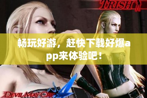 畅玩好游，赶快下载好爆app来体验吧！