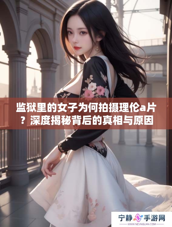 监狱里的女子为何拍摄理伦**？深度揭秘背后的真相与原因