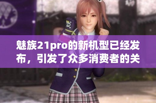 魅族21pro的新机型已经发布，引发了众多消费者的关注与讨论。