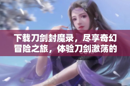 下载刀剑封魔录，尽享奇幻冒险之旅，体验刀剑激荡的精彩！