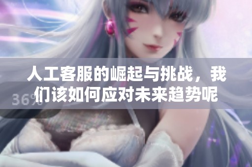 人工客服的崛起与挑战，我们该如何应对未来趋势呢
