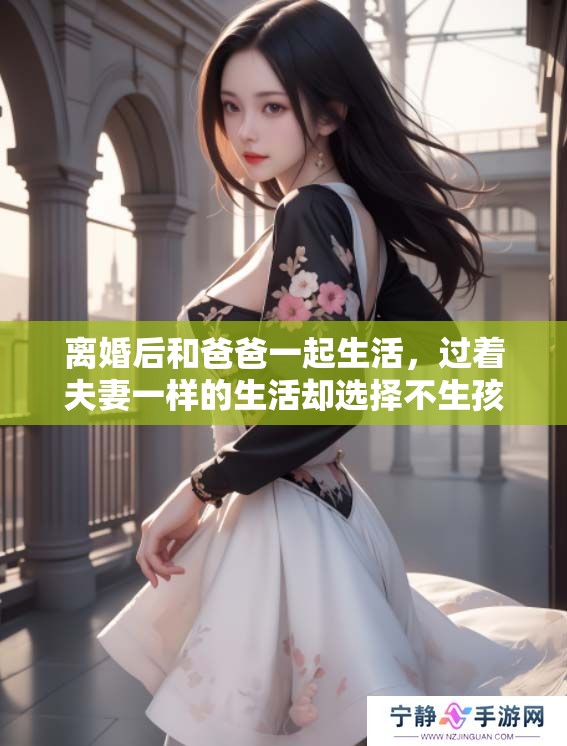 离婚后和爸爸一起生活，过着夫妻一样的生活却选择不生孩子