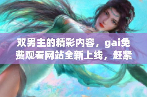 双男主的精彩内容，gai免费观看网站全新上线，赶紧来体验吧！