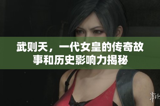武则天，一代女皇的传奇故事和历史影响力揭秘