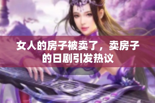 女人的房子被卖了，卖房子的日剧引发热议