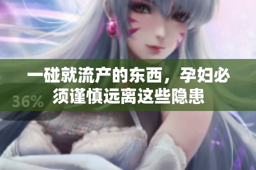 一碰就流产的东西，孕妇必须谨慎远离这些隐患