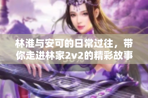林淮与安可的日常过往，带你走进林家2v2的精彩故事