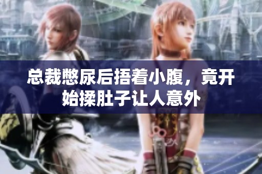 总裁憋尿后捂着小腹，竟开始揉肚子让人意外