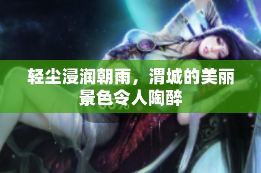 轻尘浸润朝雨，渭城的美丽景色令人陶醉