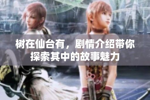 树在仙台有，剧情介绍带你探索其中的故事魅力