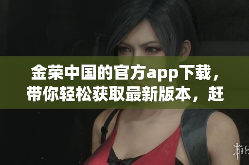 金荣中国的官方app下载，带你轻松获取最新版本，赶快体验吧！