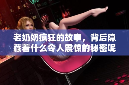老奶奶疯狂的故事，背后隐藏着什么令人震惊的秘密呢