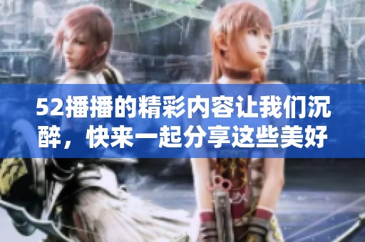 52播播的精彩内容让我们沉醉，快来一起分享这些美好的时光吧。