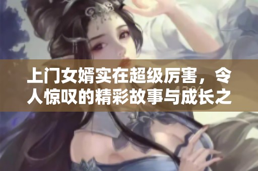 上门女婿实在超级厉害，令人惊叹的精彩故事与成长之路