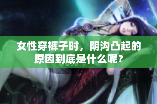女性穿裤子时，阴沟凸起的原因到底是什么呢？