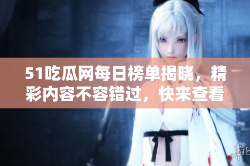 51吃瓜网每日榜单揭晓，精彩内容不容错过，快来查看吧！