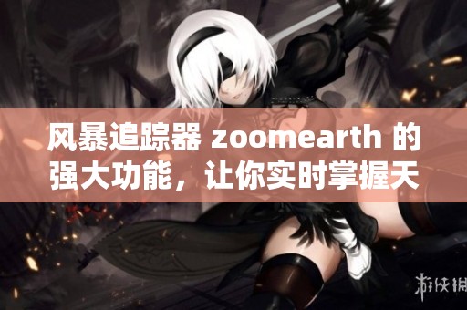 风暴追踪器 zoomearth 的强大功能，让你实时掌握天气动态