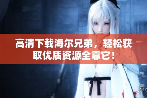 高清下载海尔兄弟，轻松获取优质资源全靠它！