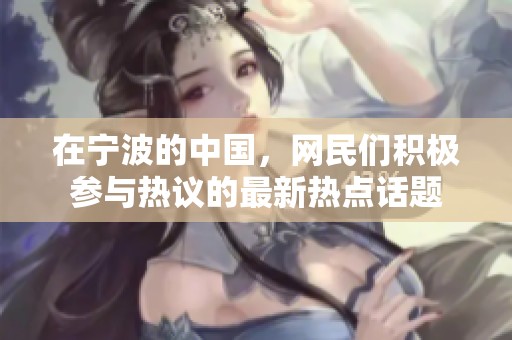 在宁波的中国，网民们积极参与热议的最新热点话题