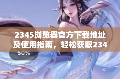 2345浏览器官方下载地址及使用指南，轻松获取2345浏览器最新版本